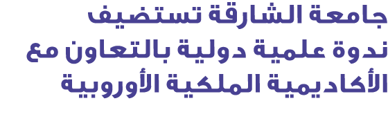 جامعة الشارقة تستضيف ندوة علمية دولية بالتعاون مع الأكاديمية الملكية الأوروبية