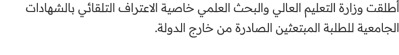 أطلقت وزارة التعليم العالي والبحث العلمي خاصية الاعتراف التلقائي بالشهادات الجامعية للطلبة المبتعثين الصادرة من خارج ...