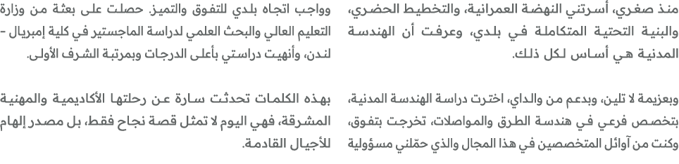منذ صغري، أسرتني النهضة العمرانية، والتخطيط الحضري، والبنية التحتية المتكاملة في بلدي، وعرفت أن الهندسة المدنية هي أس...