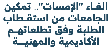 الغـــاء \“الإمسات\".. تمكين الجامعات من استقـــطاب الطلبة وفق تطلعاتهـــــم الأكاديمية والمهنيــــــــة 