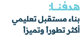 هدفنــــا: بناء مستقبل تعليمي أكثر تطوراً وتميزاً
