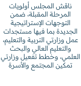 ناقش المجلس أولويات المرحلة المقبلة، ضمن التوجهات الإستراتيجية الجديدة بما فيها مستجدات عمل وزارتي التربية والتعليم، ...